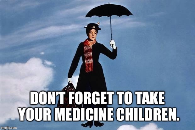 Mary Poppins flies | DON’T FORGET TO TAKE YOUR MEDICINE CHILDREN. | image tagged in mary poppins flies | made w/ Imgflip meme maker