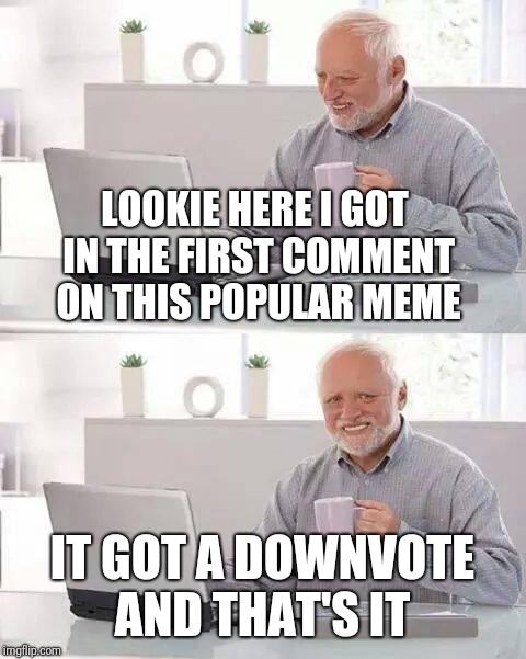 Hide the Pain Harold Meme | LOOKIE HERE I GOT IN THE FIRST COMMENT ON THIS POPULAR MEME IT GOT A DOWNVOTE AND THAT'S IT | image tagged in memes,hide the pain harold | made w/ Imgflip meme maker