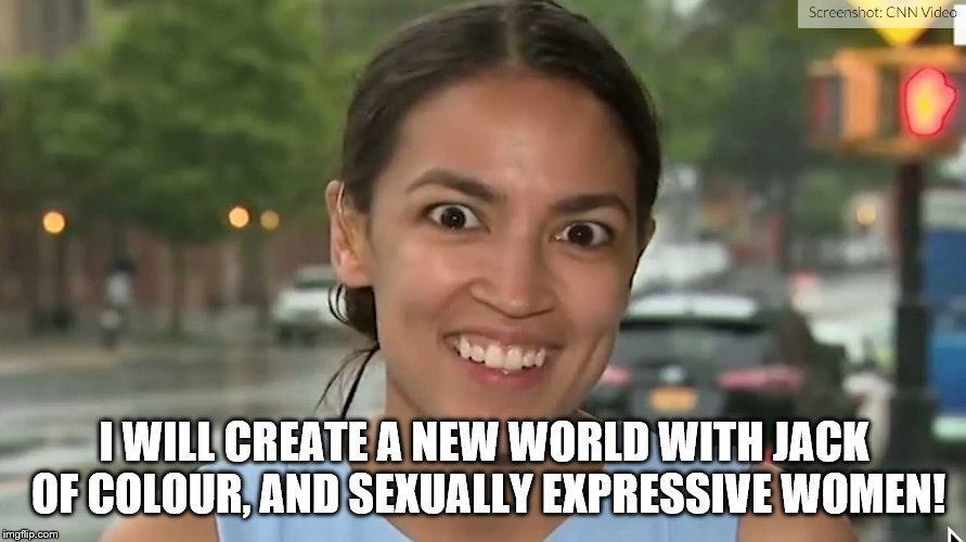 Alexandria Ocasio-Cortez | I WILL CREATE A NEW WORLD WITH JACK OF COLOUR, AND SEXUALLY EXPRESSIVE WOMEN! | image tagged in alexandria ocasio-cortez | made w/ Imgflip meme maker