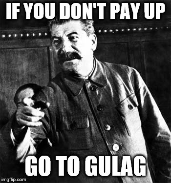 Stalin | IF YOU DON'T PAY UP GO TO GULAG | image tagged in stalin | made w/ Imgflip meme maker