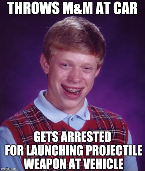 bad luck brian | THROWS M&M AT CAR; GETS ARRESTED FOR LAUNCHING PROJECTILE WEAPON AT VEHICLE | image tagged in memes,bad luck brian | made w/ Imgflip meme maker