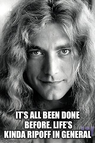 Robert Plant (Led Zeppelin) | IT’S ALL BEEN DONE BEFORE. LIFE’S KINDA RIPOFF IN GENERAL | image tagged in robert plant led zeppelin | made w/ Imgflip meme maker
