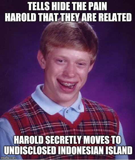 Bad Luck Brian Meme | TELLS HIDE THE PAIN HAROLD THAT THEY ARE RELATED HAROLD SECRETLY MOVES TO UNDISCLOSED INDONESIAN ISLAND | image tagged in memes,bad luck brian | made w/ Imgflip meme maker
