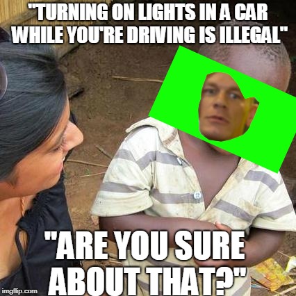Third World Skeptical Kid Meme | "TURNING ON LIGHTS IN A CAR WHILE YOU'RE DRIVING IS ILLEGAL"; "ARE YOU SURE ABOUT THAT?" | image tagged in memes,third world skeptical kid | made w/ Imgflip meme maker