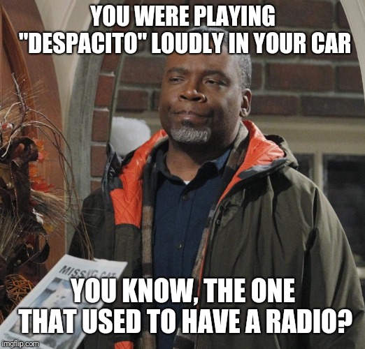 Not cool | YOU WERE PLAYING "DESPACITO" LOUDLY IN YOUR CAR YOU KNOW, THE ONE THAT USED TO HAVE A RADIO? | image tagged in not cool | made w/ Imgflip meme maker