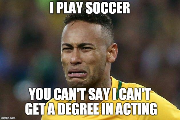 neymar crying | I PLAY SOCCER; YOU CAN'T SAY I CAN'T GET A DEGREE IN ACTING | image tagged in neymar crying | made w/ Imgflip meme maker