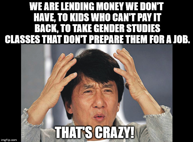 The education system needs a major overhaul. | WE ARE LENDING MONEY WE DON'T HAVE, TO KIDS WHO CAN'T PAY IT BACK, TO TAKE GENDER STUDIES CLASSES THAT DON'T PREPARE THEM FOR A JOB. THAT'S CRAZY! | image tagged in jackie chan confused | made w/ Imgflip meme maker
