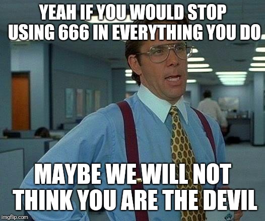 That Would Be Great Meme | YEAH IF YOU WOULD STOP USING 666 IN EVERYTHING YOU DO; MAYBE WE WILL NOT THINK YOU ARE THE DEVIL | image tagged in memes,that would be great | made w/ Imgflip meme maker
