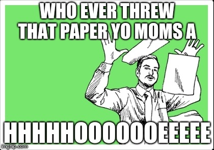 throwing papers | WHO EVER THREW THAT PAPER YO MOMS A; HHHHHOOOOOOEEEEE | image tagged in throwing papers | made w/ Imgflip meme maker