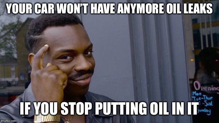 This is why I don’t work on my own car | YOUR CAR WON’T HAVE ANYMORE OIL LEAKS; IF YOU STOP PUTTING OIL IN IT | image tagged in memes,roll safe think about it,cars,funny | made w/ Imgflip meme maker
