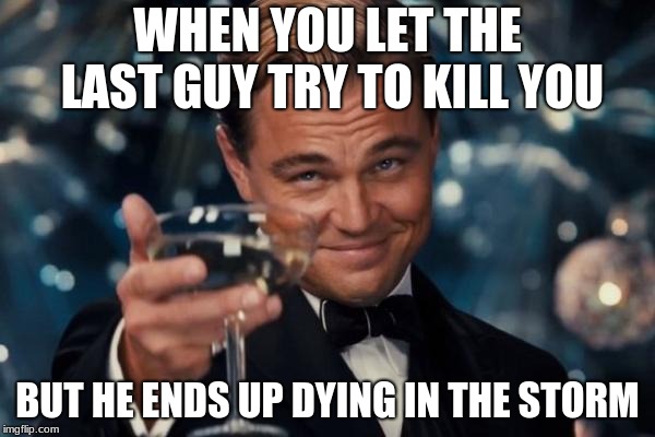 Leonardo Dicaprio Cheers Meme | WHEN YOU LET THE LAST GUY TRY TO KILL YOU; BUT HE ENDS UP DYING IN THE STORM | image tagged in memes,leonardo dicaprio cheers | made w/ Imgflip meme maker