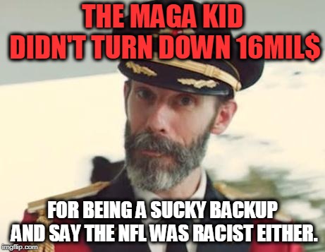 Captain Obvious | THE MAGA KID DIDN'T TURN DOWN 16MIL$ FOR BEING A SUCKY BACKUP AND SAY THE NFL WAS RACIST EITHER. | image tagged in captain obvious | made w/ Imgflip meme maker
