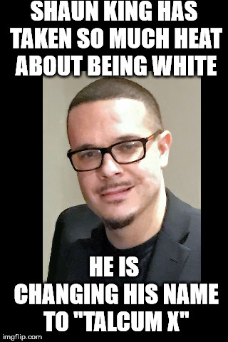 SHAUN KING HAS TAKEN SO MUCH HEAT ABOUT BEING WHITE; HE IS CHANGING HIS NAME TO "TALCUM X" | image tagged in shaun king | made w/ Imgflip meme maker