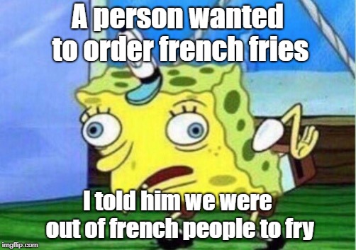 Mocking Spongebob Meme | A person wanted to order french fries; I told him we were out of french people to fry | image tagged in memes,mocking spongebob | made w/ Imgflip meme maker