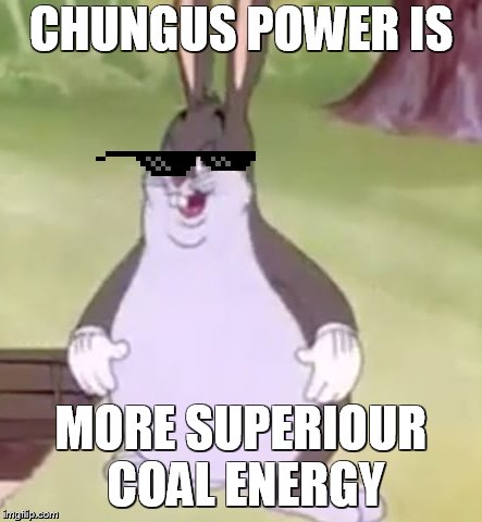 Big Chungus | CHUNGUS POWER IS; MORE SUPERIOUR COAL ENERGY | image tagged in big chungus | made w/ Imgflip meme maker