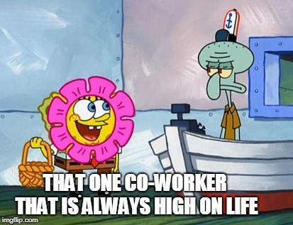 Spongebob Always Happy | THAT ONE CO-WORKER THAT IS ALWAYS HIGH ON LIFE | image tagged in spongebob,happy | made w/ Imgflip meme maker