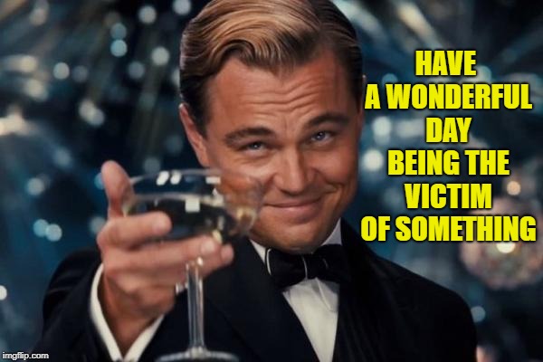 Have a wonderful day being the victim of something | HAVE A WONDERFUL DAY BEING THE VICTIM OF SOMETHING | image tagged in leonardo dicaprio cheers,political meme,snowflakes,butthurt liberals,liberal victim,words that offend liberals | made w/ Imgflip meme maker