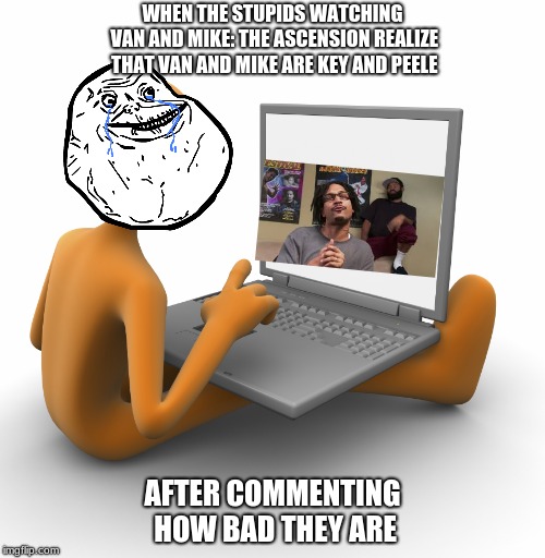 van and mike | WHEN THE STUPIDS WATCHING VAN AND MIKE: THE ASCENSION REALIZE THAT VAN AND MIKE ARE KEY AND PEELE; AFTER COMMENTING HOW BAD THEY ARE | image tagged in funny | made w/ Imgflip meme maker
