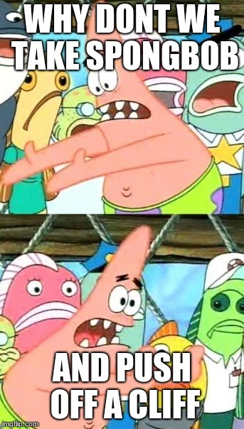 Put It Somewhere Else Patrick Meme | WHY DONT WE TAKE SPONGBOB AND PUSH OFF A CLIFF | image tagged in memes,put it somewhere else patrick | made w/ Imgflip meme maker