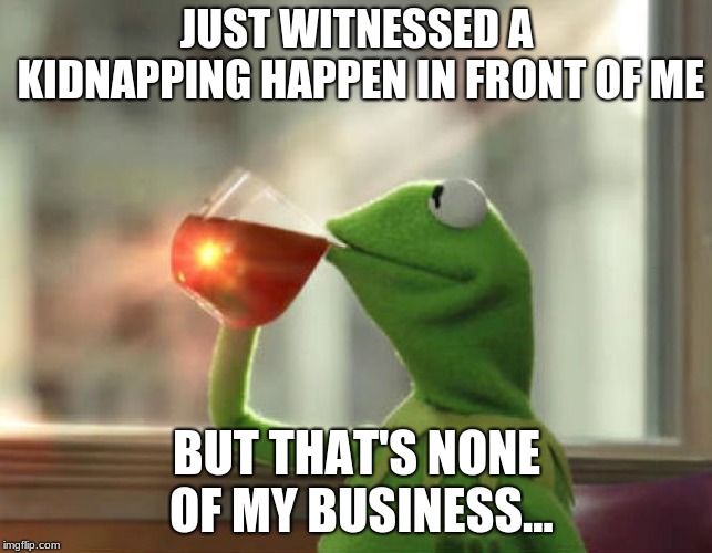 But That's None Of My Business (Neutral) | JUST WITNESSED A KIDNAPPING HAPPEN IN FRONT OF ME; BUT THAT'S NONE OF MY BUSINESS... | image tagged in memes,but thats none of my business neutral | made w/ Imgflip meme maker