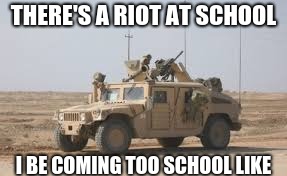 School riot | THERE'S A RIOT AT SCHOOL; I BE COMING TOO SCHOOL LIKE | image tagged in funny | made w/ Imgflip meme maker