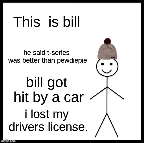 Be Like Bill Meme | This  is bill; he said t-series was better than pewdiepie; bill got hit by a car; i lost my drivers license. | image tagged in memes,be like bill | made w/ Imgflip meme maker
