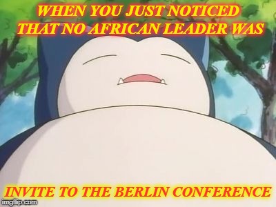 Snorlax | WHEN YOU JUST NOTICED THAT NO AFRICAN LEADER WAS; INVITE TO THE BERLIN CONFERENCE | image tagged in snorlax | made w/ Imgflip meme maker