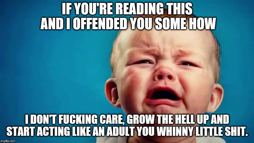 don't be a baby | IF YOU'RE READING THIS AND I OFFENDED YOU SOME HOW; I DON'T FUCKING CARE, GROW THE HELL UP AND START ACTING LIKE AN ADULT YOU WHINNY LITTLE SHIT. | image tagged in baby,special snowflake | made w/ Imgflip meme maker