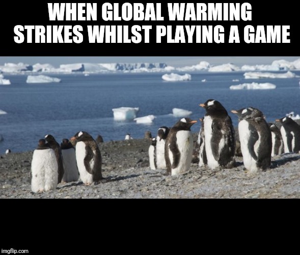 gentoo linux penguin global warming ice melt polar bear compile | WHEN GLOBAL WARMING STRIKES WHILST PLAYING A GAME | image tagged in gentoo linux penguin global warming ice melt polar bear compile | made w/ Imgflip meme maker