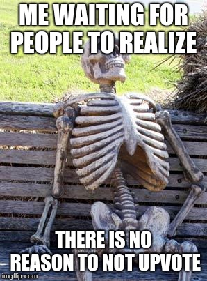 Waiting Skeleton | ME WAITING FOR PEOPLE TO REALIZE; THERE IS NO REASON TO NOT UPVOTE | image tagged in memes,waiting skeleton | made w/ Imgflip meme maker