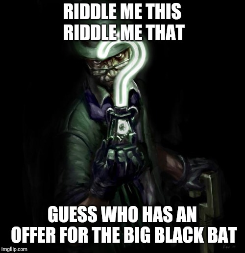 Riddle me this | RIDDLE ME THIS RIDDLE ME THAT; GUESS WHO HAS AN OFFER FOR THE BIG BLACK BAT | image tagged in riddle me this | made w/ Imgflip meme maker