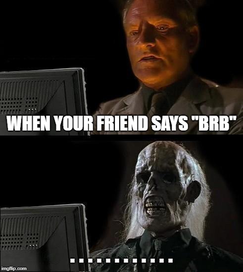 I'll Just Wait Here | WHEN YOUR FRIEND SAYS "BRB"; . . . . . . . . . . . . | image tagged in memes,ill just wait here | made w/ Imgflip meme maker
