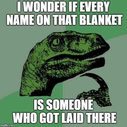 Philosoraptor Meme | I WONDER IF EVERY NAME ON THAT BLANKET IS SOMEONE WHO GOT LAID THERE | image tagged in memes,philosoraptor | made w/ Imgflip meme maker