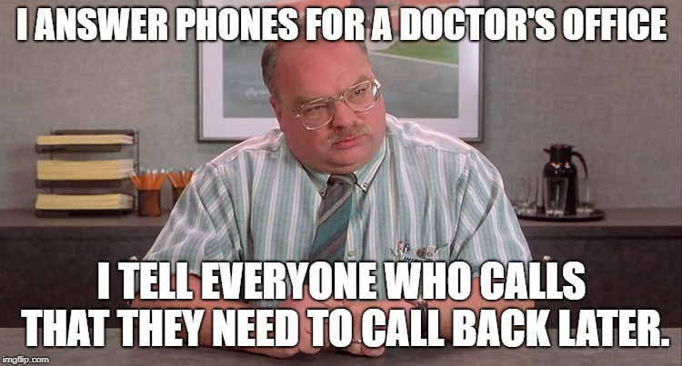 I ANSWER PHONES FOR A DOCTOR'S OFFICE; I TELL EVERYONE WHO CALLS THAT THEY NEED TO CALL BACK LATER. | image tagged in what tom does here | made w/ Imgflip meme maker