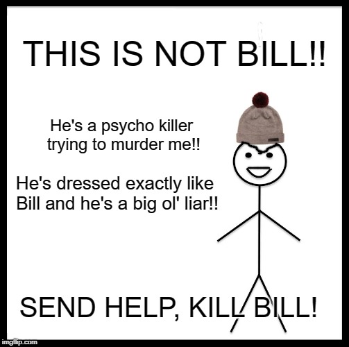 This is bill | THIS IS NOT BILL!! He's a psycho killer trying to murder me!! He's dressed exactly like Bill and he's a big ol' liar!! SEND HELP, KILL BILL! | image tagged in this is bill | made w/ Imgflip meme maker