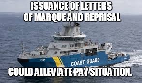 Coastie Prize Money | ISSUANCE OF LETTERS OF MARQUE AND REPRISAL; COULD ALLEVIATE PAY SITUATION. | image tagged in coast guard,government shutdown,pirate | made w/ Imgflip meme maker