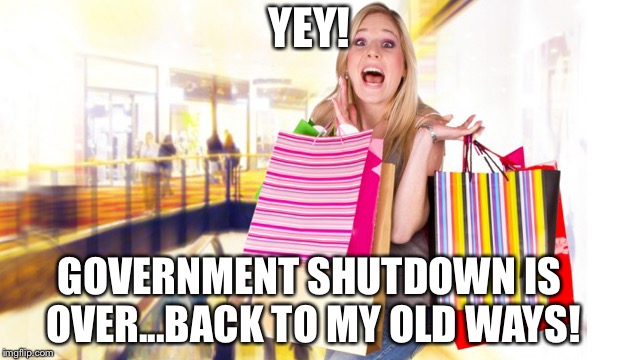 Shopping woman | YEY! GOVERNMENT SHUTDOWN IS OVER...BACK TO MY OLD WAYS! | image tagged in shopping woman | made w/ Imgflip meme maker