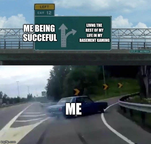 Left Exit 12 Off Ramp | ME BEING SUCCEFUL; LIVNG THE REST OF MY LIFE IN MY BASEMENT GAMING; ME | image tagged in memes,left exit 12 off ramp | made w/ Imgflip meme maker