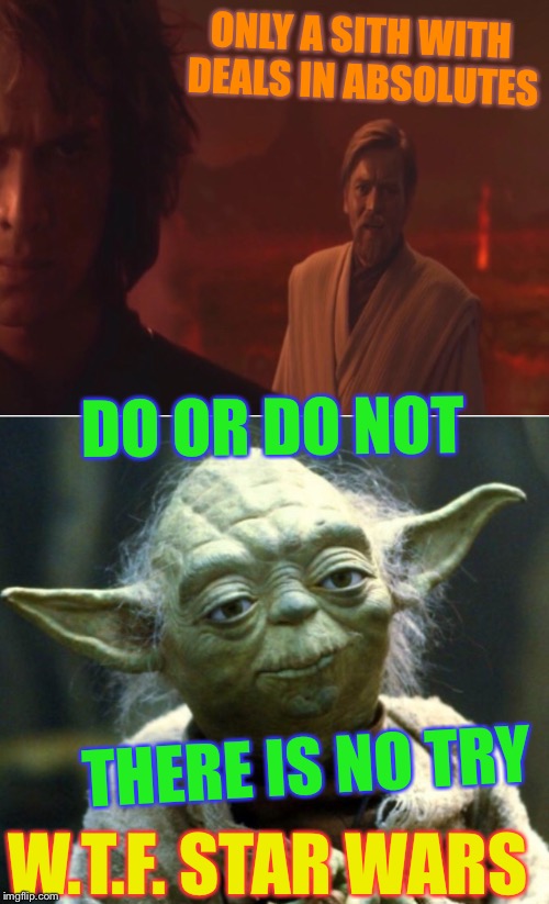 Mixed messages we teach hmmm. | ONLY A SITH WITH DEALS IN ABSOLUTES; DO OR DO NOT; THERE IS NO TRY; W.T.F. STAR WARS | image tagged in star wars,obi wan kenobi,yoda,jedi,sith,mixed messages | made w/ Imgflip meme maker