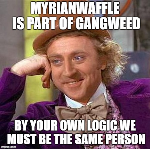 Creepy Condescending Wonka Meme | MYRIANWAFFLE IS PART OF GANGWEED BY YOUR OWN LOGIC WE MUST BE THE SAME PERSON | image tagged in memes,creepy condescending wonka | made w/ Imgflip meme maker