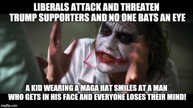 Liberal logic | LIBERALS ATTACK AND THREATEN TRUMP SUPPORTERS AND NO ONE BATS AN EYE; A KID WEARING A MAGA HAT SMILES AT A MAN WHO GETS IN HIS FACE AND EVERYONE LOSES THEIR MIND! | image tagged in memes,and everybody loses their minds,maga,kids,liberal logic,hypocritical | made w/ Imgflip meme maker