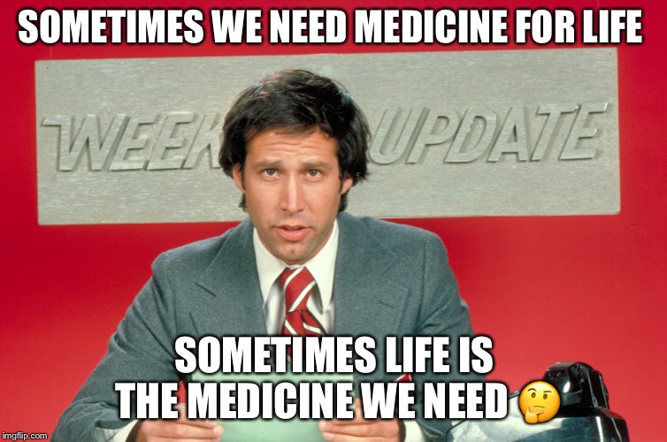 Chevy Chase snl weekend update | SOMETIMES WE NEED MEDICINE FOR LIFE; SOMETIMES LIFE IS THE MEDICINE WE NEED 🤔 | image tagged in chevy chase snl weekend update | made w/ Imgflip meme maker