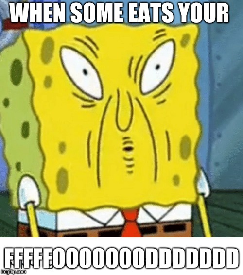 Sponge bob learns someone ate his food | WHEN SOME EATS YOUR; FFFFFOOOOOOODDDDDDD | image tagged in memes | made w/ Imgflip meme maker