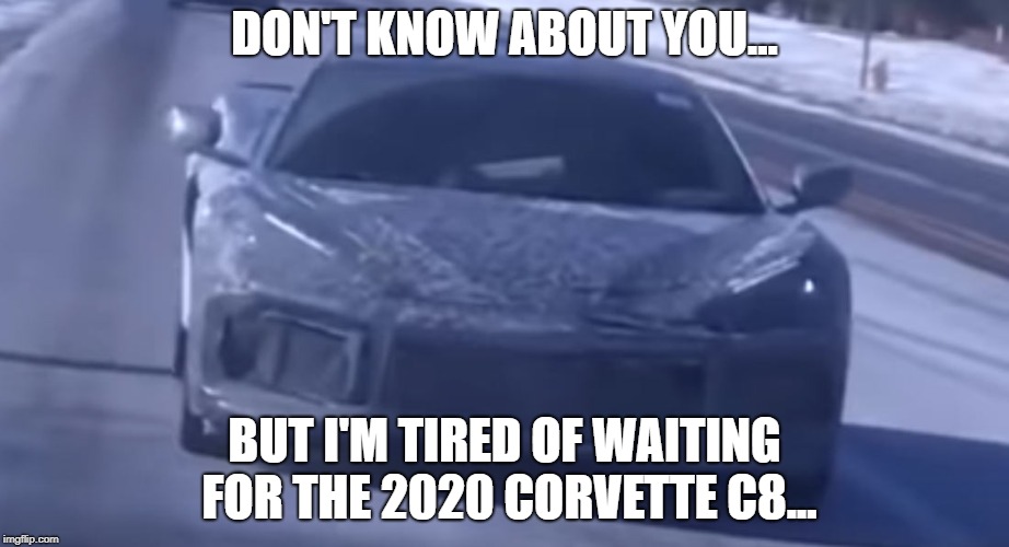 DON'T KNOW ABOUT YOU... BUT I'M TIRED OF WAITING FOR THE 2020 CORVETTE C8... | image tagged in chevy,corvette,waiting | made w/ Imgflip meme maker