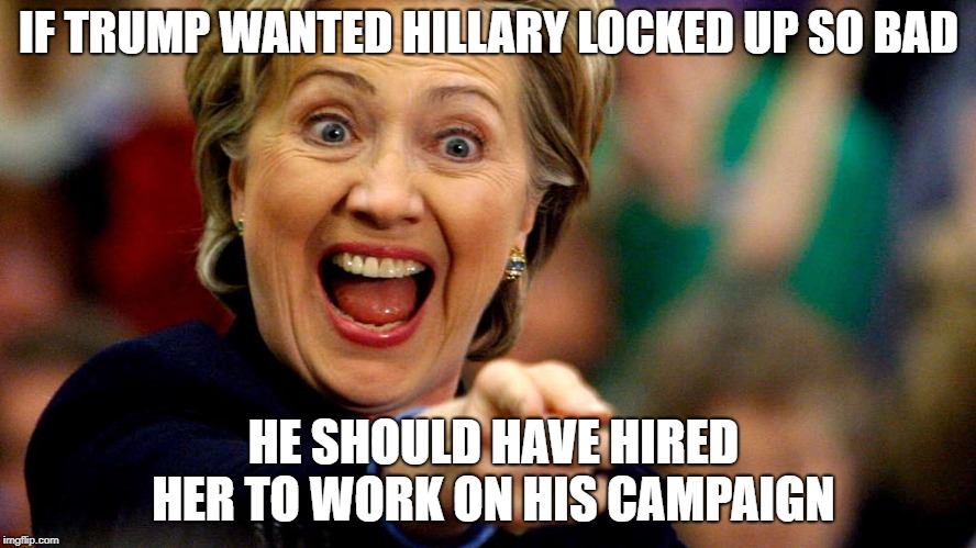 IF TRUMP WANTED HILLARY LOCKED UP SO BAD; HE SHOULD HAVE HIRED HER TO WORK ON HIS CAMPAIGN | image tagged in hillary clinton,donald trump,lock her up,collusion | made w/ Imgflip meme maker