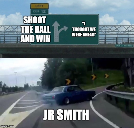 Left Exit 12 Off Ramp Meme | SHOOT THE BALL AND WIN; "I THOUGHT WE WERE AHEAD"; JR SMITH | image tagged in memes,left exit 12 off ramp | made w/ Imgflip meme maker