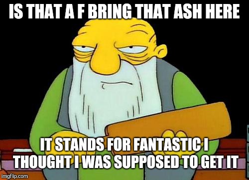 That's a paddlin' Meme | IS THAT A F BRING THAT ASH HERE; IT STANDS FOR FANTASTIC I THOUGHT I WAS SUPPOSED TO GET IT | image tagged in memes,that's a paddlin' | made w/ Imgflip meme maker