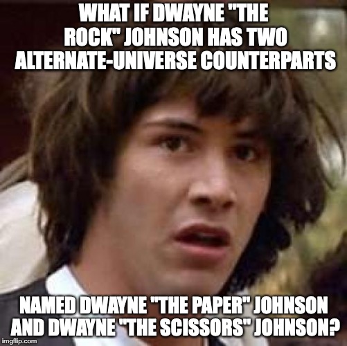 Just a random shower thought... | WHAT IF DWAYNE "THE ROCK" JOHNSON HAS TWO ALTERNATE-UNIVERSE COUNTERPARTS; NAMED DWAYNE "THE PAPER" JOHNSON AND DWAYNE "THE SCISSORS" JOHNSON? | image tagged in memes,conspiracy keanu,funny,dwayne johnson,the rock,rock paper scissors | made w/ Imgflip meme maker