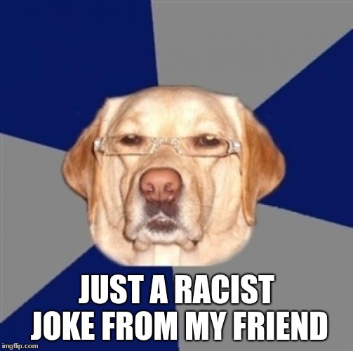 racist dog | JUST A RACIST JOKE FROM MY FRIEND | image tagged in racist dog | made w/ Imgflip meme maker