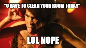 moose Bobby | "U HAVE TO CLEAN YOUR ROOM TODAY"; LOL NOPE | image tagged in memes,original meme,funny memes,relatable | made w/ Imgflip meme maker